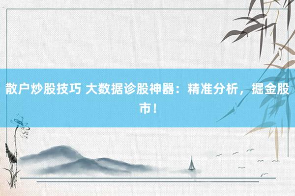 散户炒股技巧 大数据诊股神器：精准分析，掘金股市！
