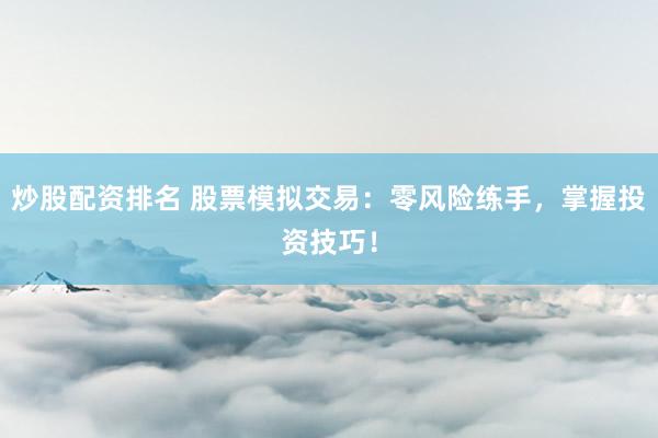 炒股配资排名 股票模拟交易：零风险练手，掌握投资技巧！