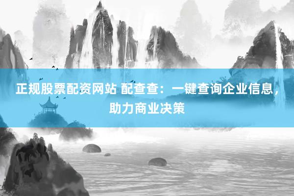 正规股票配资网站 配查查：一键查询企业信息，助力商业决策