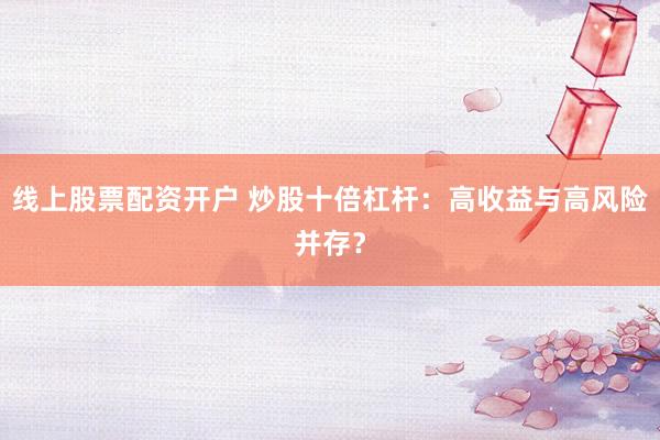 线上股票配资开户 炒股十倍杠杆：高收益与高风险并存？