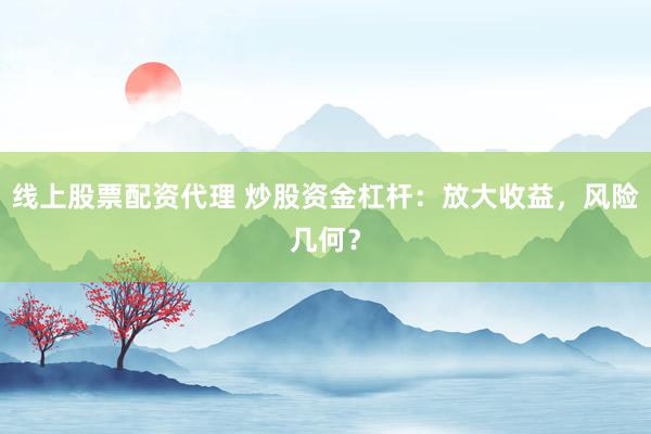 线上股票配资代理 炒股资金杠杆：放大收益，风险几何？