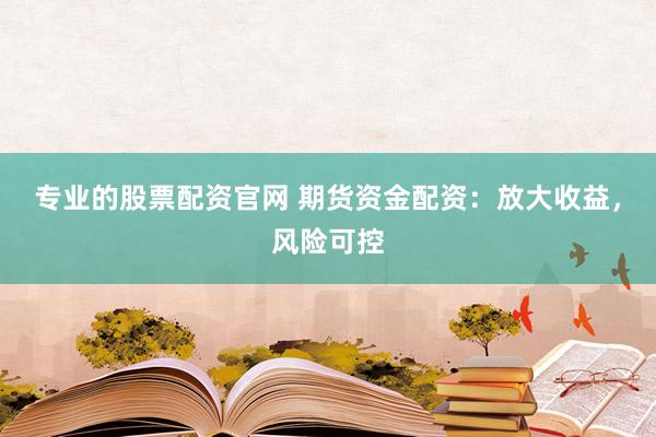 专业的股票配资官网 期货资金配资：放大收益，风险可控