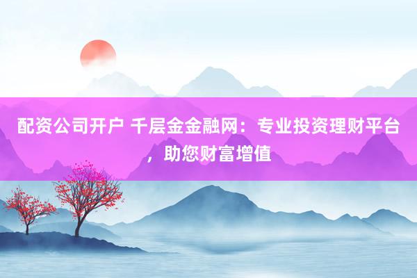 配资公司开户 千层金金融网：专业投资理财平台，助您财富增值