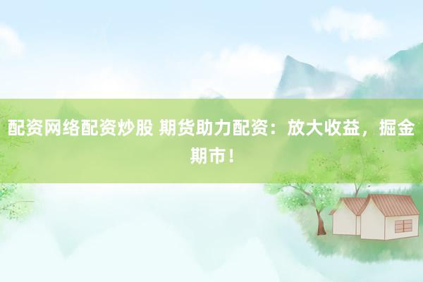 配资网络配资炒股 期货助力配资：放大收益，掘金期市！