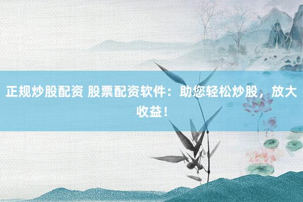 正规炒股配资 股票配资软件：助您轻松炒股，放大收益！