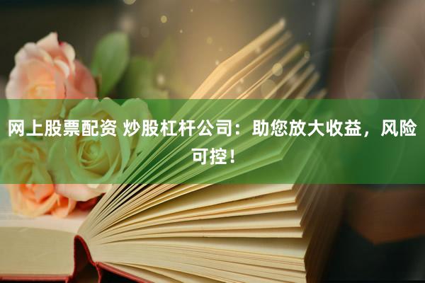 网上股票配资 炒股杠杆公司：助您放大收益，风险可控！