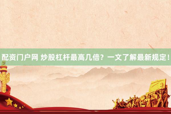 配资门户网 炒股杠杆最高几倍？一文了解最新规定！