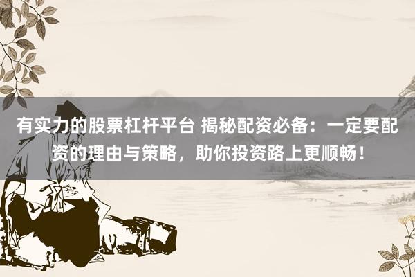 有实力的股票杠杆平台 揭秘配资必备：一定要配资的理由与策略，助你投资路上更顺畅！