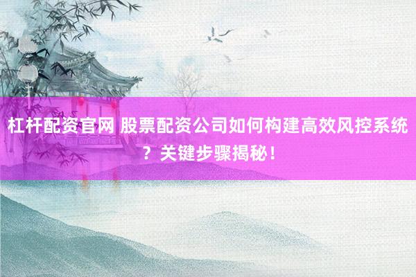 杠杆配资官网 股票配资公司如何构建高效风控系统？关键步骤揭秘！