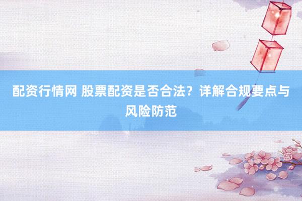 配资行情网 股票配资是否合法？详解合规要点与风险防范