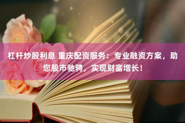 杠杆炒股利息 重庆配资服务：专业融资方案，助您股市驰骋，实现财富增长！