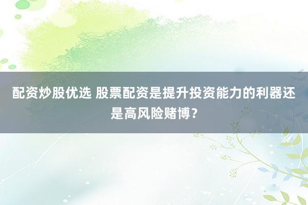 配资炒股优选 股票配资是提升投资能力的利器还是高风险赌博？