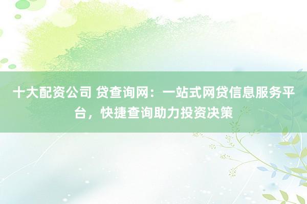 十大配资公司 贷查询网：一站式网贷信息服务平台，快捷查询助力投资决策