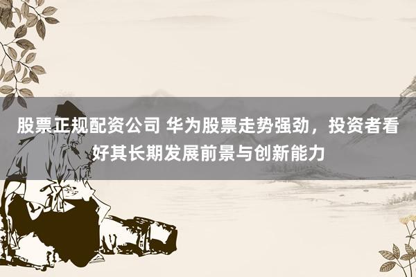 股票正规配资公司 华为股票走势强劲，投资者看好其长期发展前景与创新能力