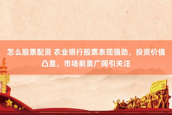 怎么股票配资 农业银行股票表现强劲，投资价值凸显，市场前景广阔引关注