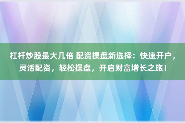 杠杆炒股最大几倍 配资操盘新选择：快速开户，灵活配资，轻松操盘，开启财富增长之旅！