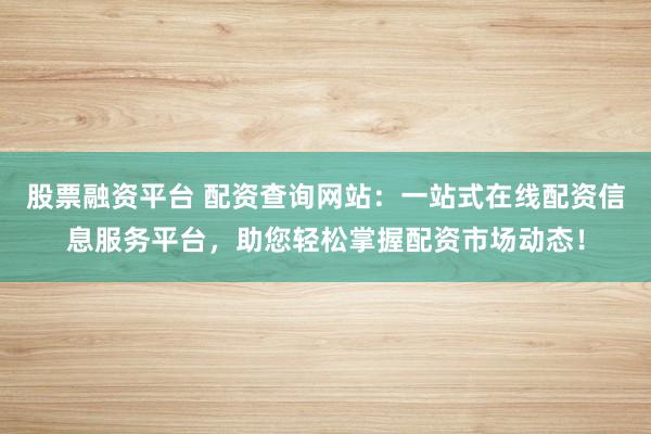 股票融资平台 配资查询网站：一站式在线配资信息服务平台，助您轻松掌握配资市场动态！