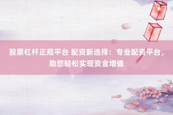 股票杠杆正规平台 配资新选择：专业配资平台，助您轻松实现资金增值