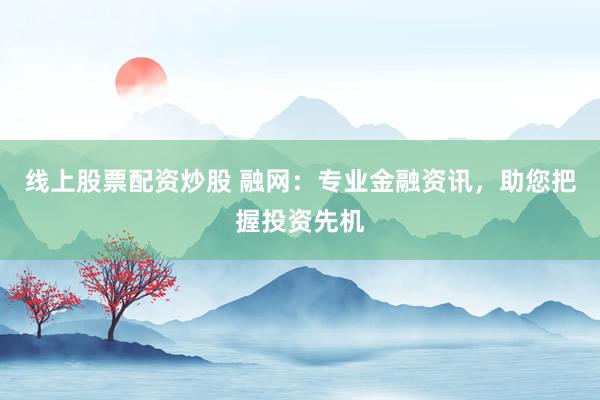 线上股票配资炒股 融网：专业金融资讯，助您把握投资先机