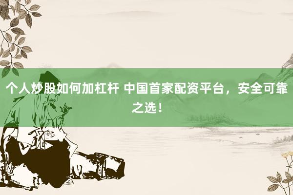 个人炒股如何加杠杆 中国首家配资平台，安全可靠之选！