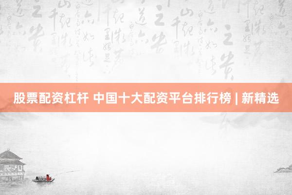 股票配资杠杆 中国十大配资平台排行榜 | 新精选