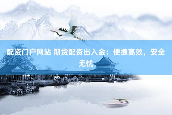 配资门户网站 期货配资出入金：便捷高效，安全无忧