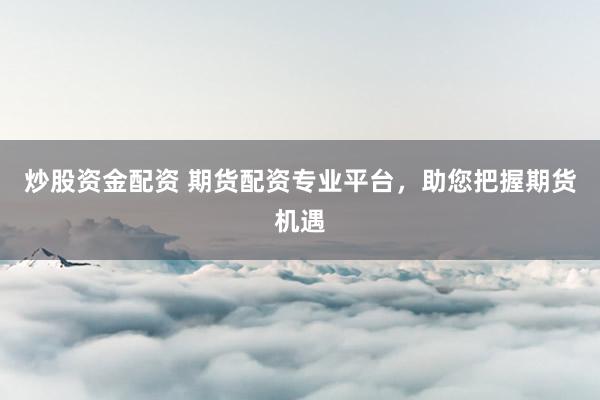 炒股资金配资 期货配资专业平台，助您把握期货机遇