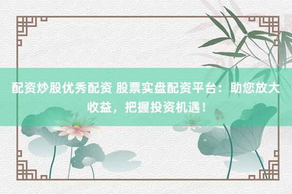 配资炒股优秀配资 股票实盘配资平台：助您放大收益，把握投资机遇！