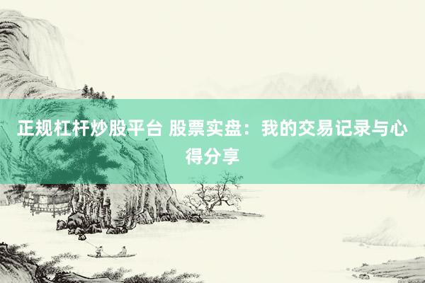 正规杠杆炒股平台 股票实盘：我的交易记录与心得分享