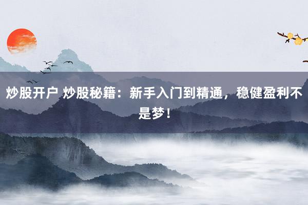 炒股开户 炒股秘籍：新手入门到精通，稳健盈利不是梦！