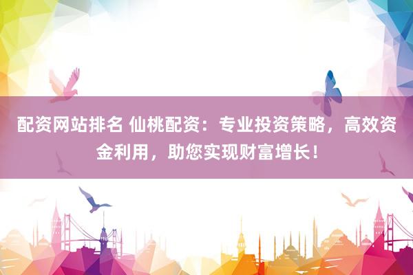 配资网站排名 仙桃配资：专业投资策略，高效资金利用，助您实现财富增长！