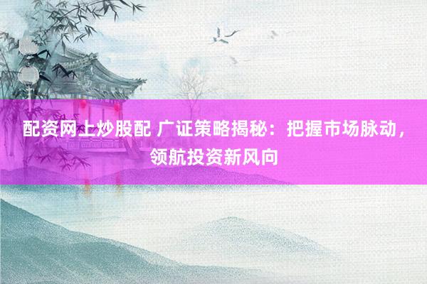 配资网上炒股配 广证策略揭秘：把握市场脉动，领航投资新风向