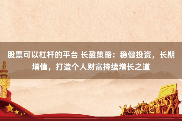 股票可以杠杆的平台 长盈策略：稳健投资，长期增值，打造个人财富持续增长之道