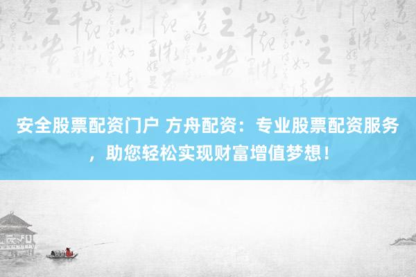 安全股票配资门户 方舟配资：专业股票配资服务，助您轻松实现财富增值梦想！