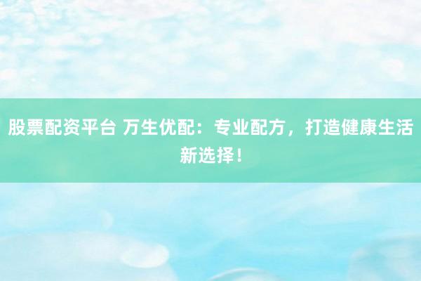 股票配资平台 万生优配：专业配方，打造健康生活新选择！