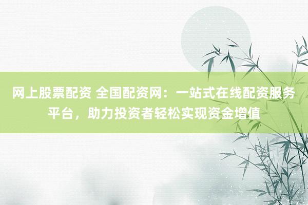 网上股票配资 全国配资网：一站式在线配资服务平台，助力投资者轻松实现资金增值