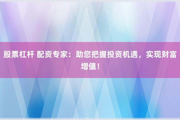 股票杠杆 配资专家：助您把握投资机遇，实现财富增值！