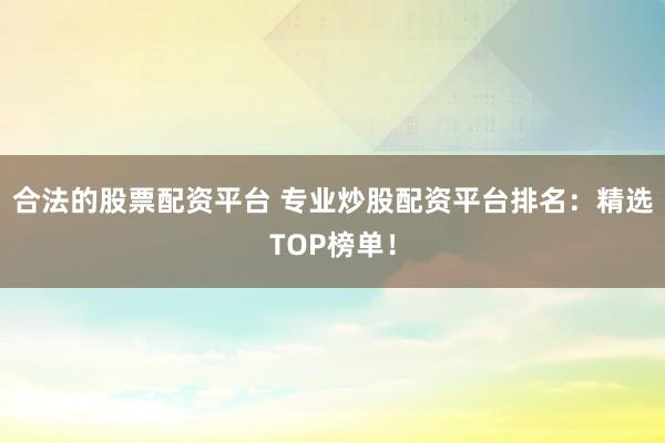合法的股票配资平台 专业炒股配资平台排名：精选TOP榜单！