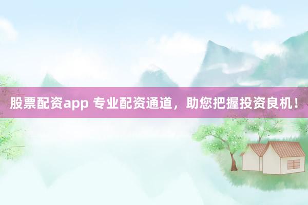 股票配资app 专业配资通道，助您把握投资良机！