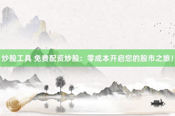 炒股工具 免费配资炒股：零成本开启您的股市之旅！