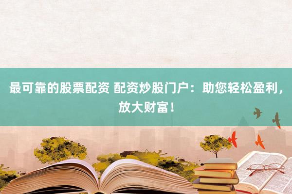 最可靠的股票配资 配资炒股门户：助您轻松盈利，放大财富！