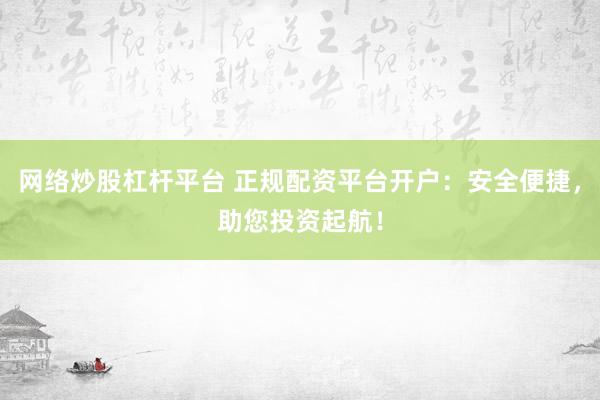 网络炒股杠杆平台 正规配资平台开户：安全便捷，助您投资起航！