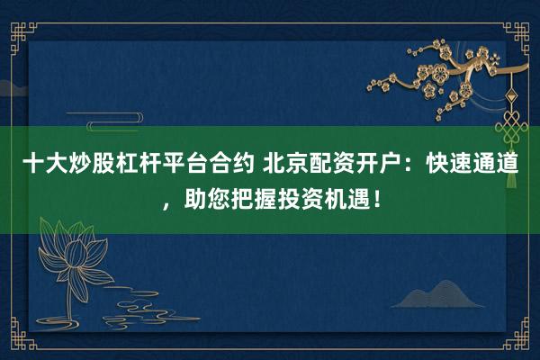 十大炒股杠杆平台合约 北京配资开户：快速通道，助您把握投资机遇！