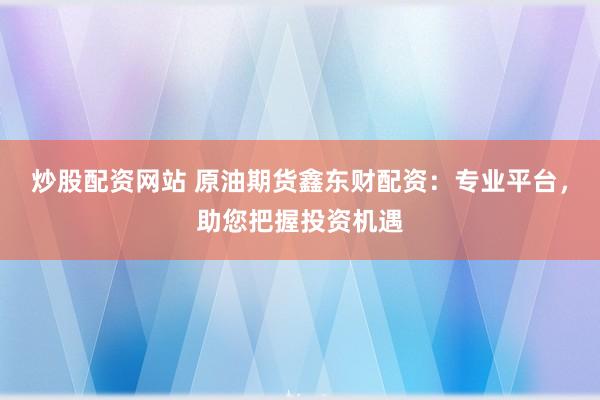 炒股配资网站 原油期货鑫东财配资：专业平台，助您把握投资机遇