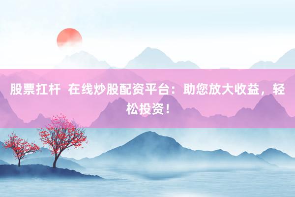 股票扛杆  在线炒股配资平台：助您放大收益，轻松投资！