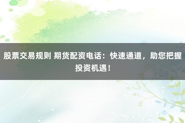 股票交易规则 期货配资电话：快速通道，助您把握投资机遇！