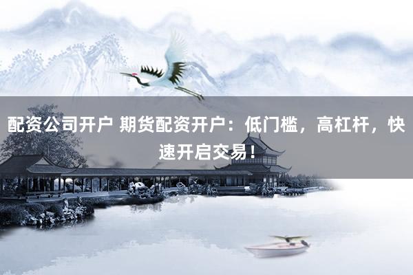 配资公司开户 期货配资开户：低门槛，高杠杆，快速开启交易！