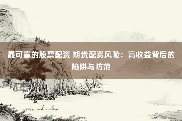 最可靠的股票配资 期货配资风险：高收益背后的陷阱与防范