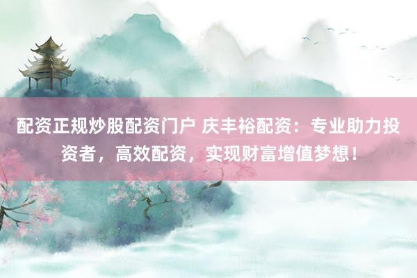 配资正规炒股配资门户 庆丰裕配资：专业助力投资者，高效配资，实现财富增值梦想！