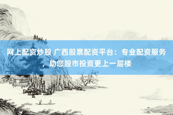 网上配资炒股 广西股票配资平台：专业配资服务，助您股市投资更上一层楼
